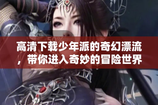 高清下载少年派的奇幻漂流，带你进入奇妙的冒险世界