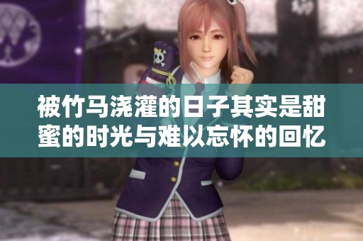被竹马浇灌的日子其实是甜蜜的时光与难以忘怀的回忆