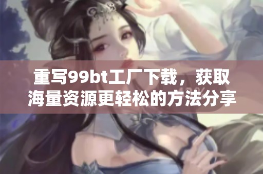 重写99bt工厂下载，获取海量资源更轻松的方法分享给大家