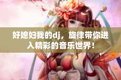 好媳妇我的dj，旋律带你进入精彩的音乐世界！