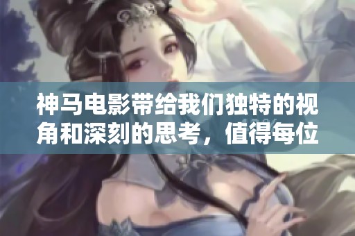 神马电影带给我们独特的视角和深刻的思考，值得每位观众细细品味。