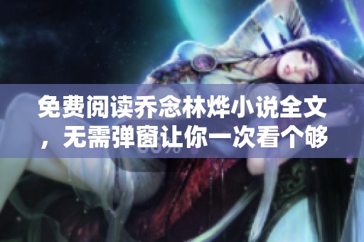 免费阅读乔念林烨小说全文，无需弹窗让你一次看个够