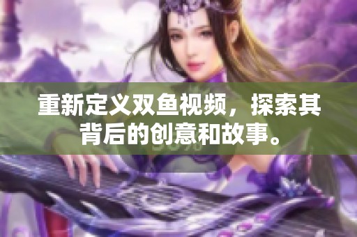 重新定义双鱼视频，探索其背后的创意和故事。