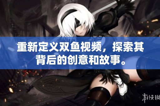重新定义双鱼视频，探索其背后的创意和故事。