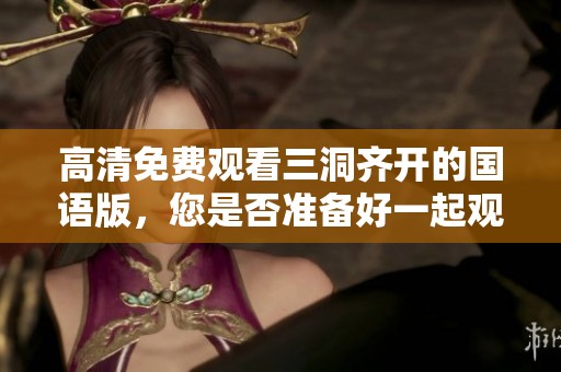 高清免费观看三洞齐开的国语版，您是否准备好一起观看这部精彩影片？