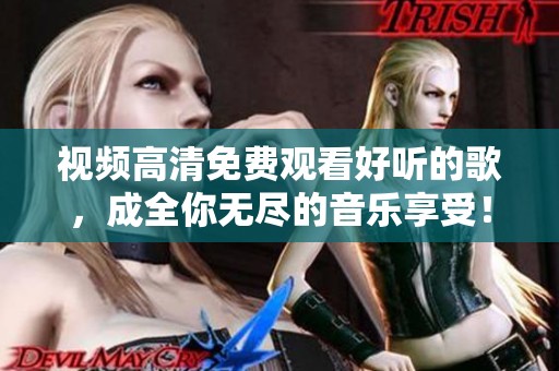 视频高清免费观看好听的歌，成全你无尽的音乐享受！