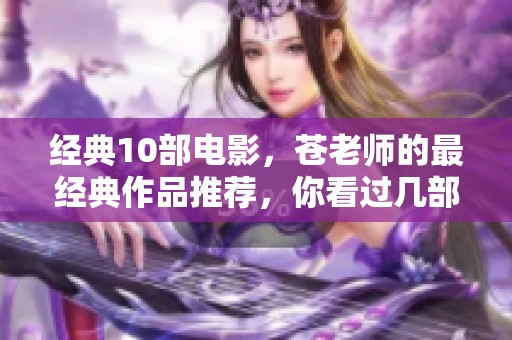 经典10部电影，苍老师的最经典作品推荐，你看过几部呢