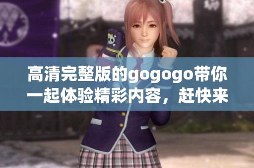 高清完整版的gogogo带你一起体验精彩内容，赶快来观看吧！