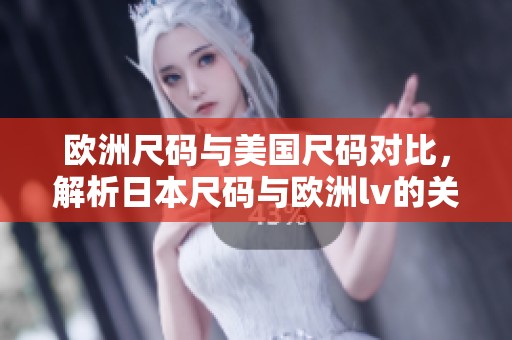 欧洲尺码与美国尺码对比，解析日本尺码与欧洲lv的关系