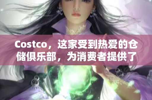 Costco，这家受到热爱的仓储俱乐部，为消费者提供了哪些独特的购物体验呢