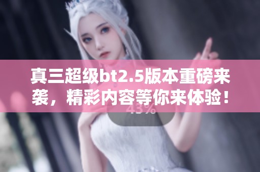 真三超级bt2.5版本重磅来袭，精彩内容等你来体验！