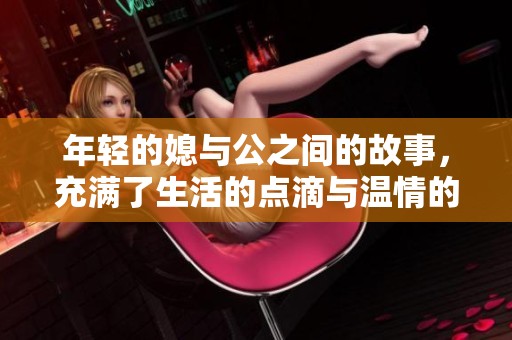 年轻的媳与公之间的故事，充满了生活的点滴与温情的瞬间