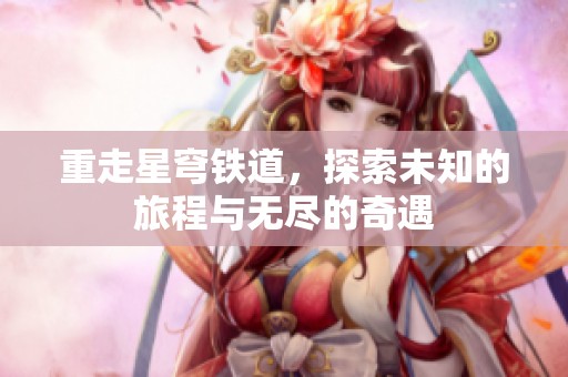 重走星穹铁道，探索未知的旅程与无尽的奇遇
