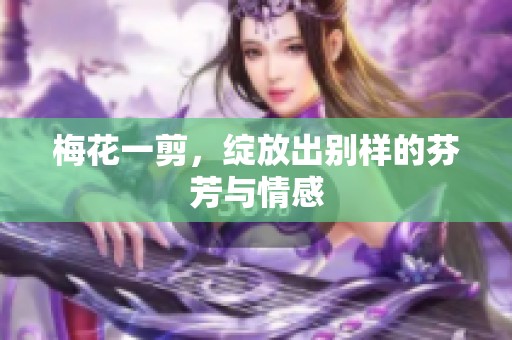 梅花一剪，绽放出别样的芬芳与情感