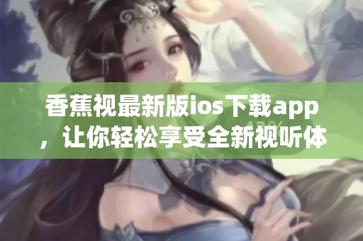 香蕉视最新版ios下载app，让你轻松享受全新视听体验！
