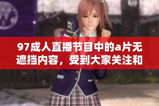 97**直播节目中的**无遮挡内容，受到大家关注和热议