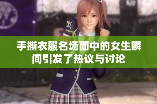 手撕衣服名场面中的女生瞬间引发了热议与讨论