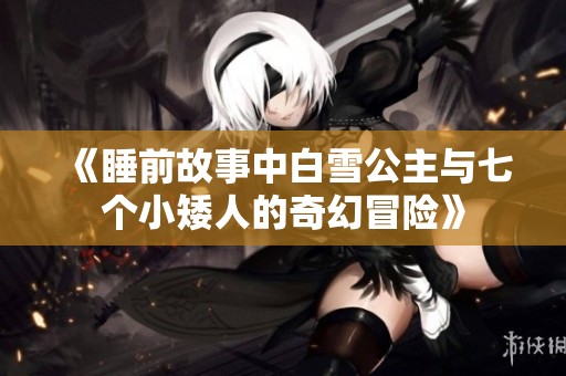 《睡前故事中白雪公主与七个小矮人的奇幻冒险》