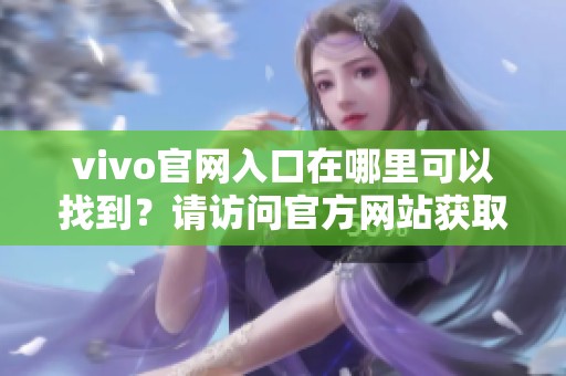 vivo官网入口在哪里可以找到？请访问官方网站获取更多详细信息。