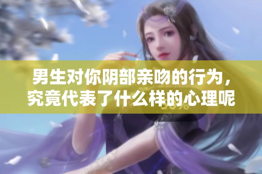 男生对你阴部亲吻的行为，究竟代表了什么样的心理呢