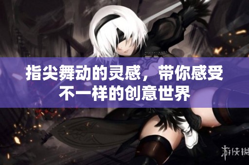 指尖舞动的灵感，带你感受不一样的创意世界