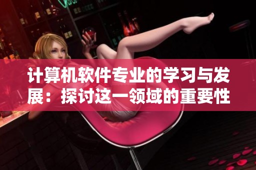 计算机软件专业的学习与发展：探讨这一领域的重要性与未来趋势