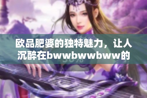欧品肥婆的独特魅力，让人沉醉在bwwbwwbww的世界中