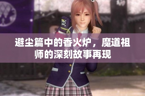 避尘篇中的香火炉，魔道祖师的深刻故事再现