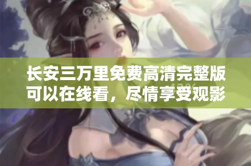 长安三万里免费高清完整版可以在线看，尽情享受观影的精彩时刻