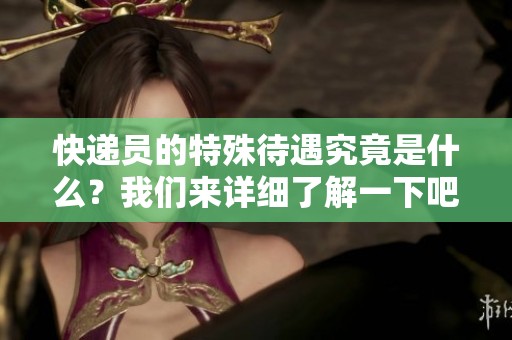 快递员的特殊待遇究竟是什么？我们来详细了解一下吧。