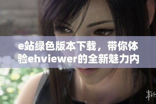 e站绿色版本下载，带你体验ehviewer的全新魅力内容