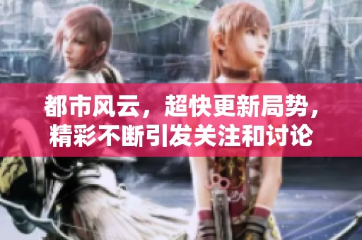 都市风云，超快更新局势，精彩不断引发关注和讨论