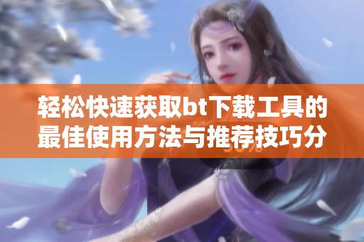 轻松快速获取bt下载工具的最佳使用方法与推荐技巧分享