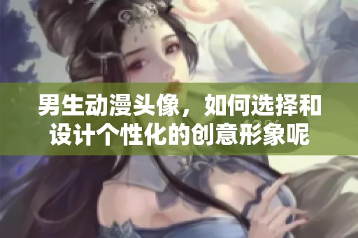 男生动漫头像，如何选择和设计个性化的创意形象呢