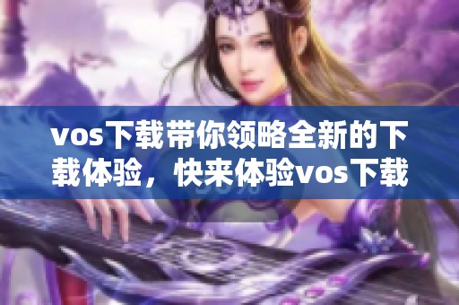 vos下载带你领略全新的下载体验，快来体验vos下载带来的便捷服务吧