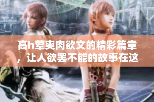 高h荤爽肉欲文的精彩篇章，让人欲罢不能的故事在这里展开