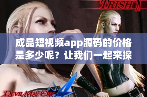 成品短视频app源码的价格是多少呢？让我们一起来探索一下吧！