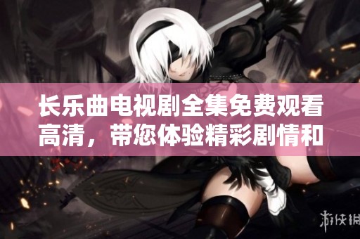 长乐曲电视剧全集免费观看高清，带您体验精彩剧情和动人音乐的视听盛宴