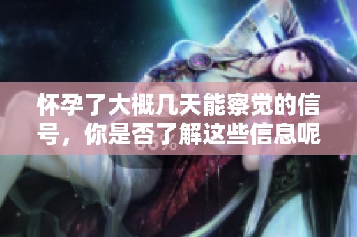 怀孕了大概几天能察觉的信号，你是否了解这些信息呢