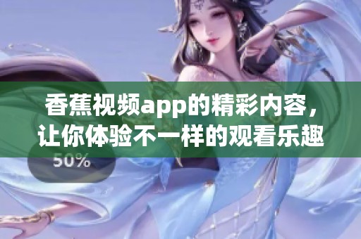 香蕉视频app的精彩内容，让你体验不一样的观看乐趣