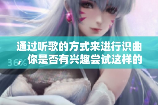 通过听歌的方式来进行识曲，你是否有兴趣尝试这样的方式呢