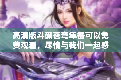 高清版斗破苍穹年番可以免费观看，尽情与我们一起感受精彩剧情