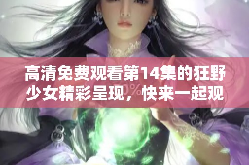 高清免费观看第14集的狂野少女精彩呈现，快来一起观看！