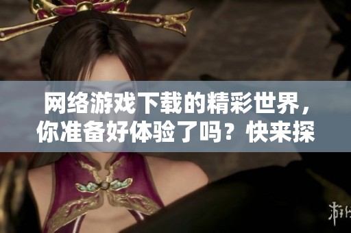 网络游戏下载的精彩世界，你准备好体验了吗？快来探索无限乐趣！