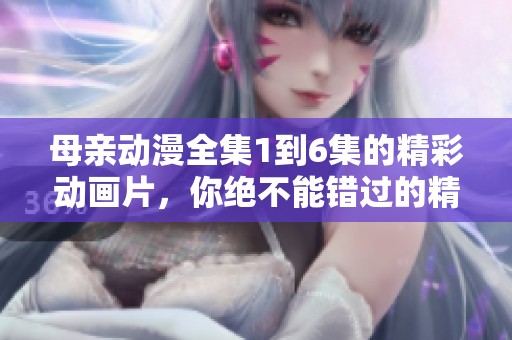 母亲动漫全集1到6集的精彩动画片，你绝不能错过的精彩内容！
