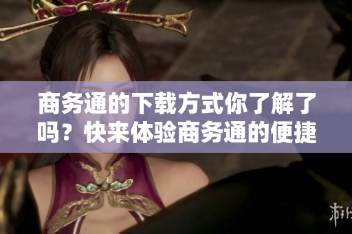 商务通的下载方式你了解了吗？快来体验商务通的便捷服务吧！