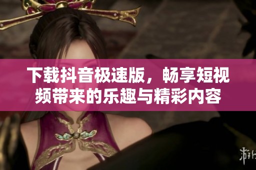 下载抖音极速版，畅享短视频带来的乐趣与精彩内容
