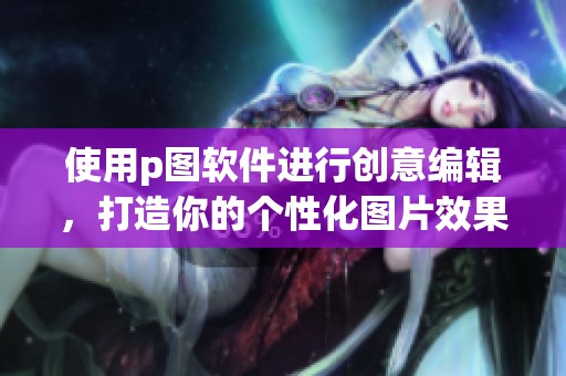 使用p图软件进行创意编辑，打造你的个性化图片效果！