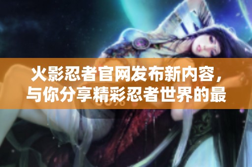 火影忍者官网发布新内容，与你分享精彩忍者世界的最新动态！