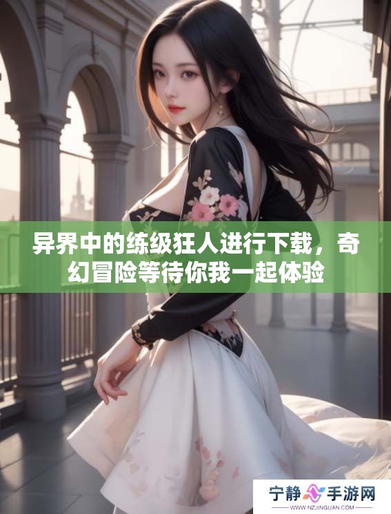 异界中的练级狂人进行下载，奇幻冒险等待你我一起体验